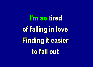 I'm so tired
of falling in love

Finding it easier

to fall out