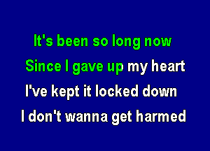 It's been so long now
Since I gave up my heart
I've kept it locked down

I don't wanna get harmed