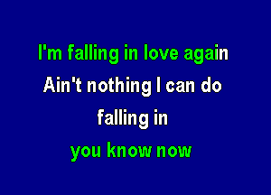 I'm falling in love again

Ain't nothing I can do
falling in
you know now
