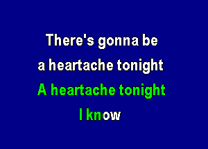 There's gonna be
a heartache tonight

A heartache tonight
I know