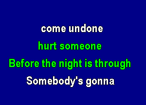 come undone
hurt someone

Before the night is through

Somebody's gonna