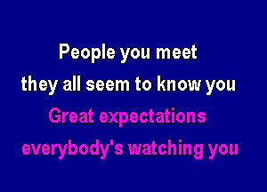 People you meet

they all seem to know you