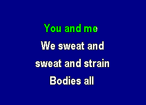 You and me

We sweat and

sweat and strain
Bodies all
