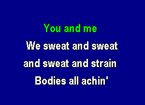 You and me
We sweat and sweat

and sweat and strain

Bodies all achin'