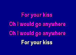 For your kiss