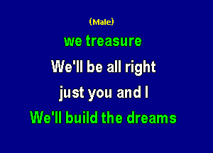 (Male)

we treasure
We'll be all right

just you and l
We'll build the dreams