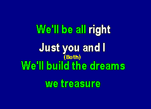 We'll be all right
Just you and l

(Both)

We'll build the dreams
we treasure