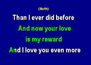 (Both)

Than I ever did before
And now your love
is my reward

And I love you even more