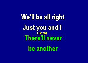 We'll be all right
Just you and l

(Both)

There'll never
be another