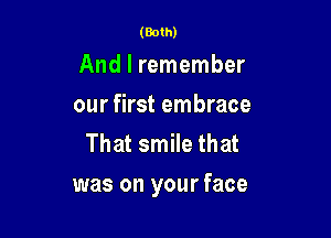 (Both)

And I remember
our first embrace
That smile that

was on your face