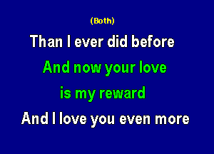 (Both)

Than I ever did before
And now your love
is my reward

And I love you even more