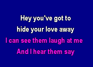 Hey you've got to

hide your love away