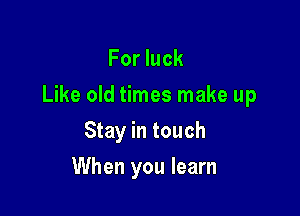 For luck

Like old times make up

Stay in touch
When you learn