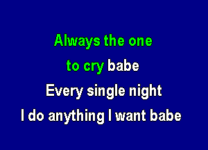 Always the one
to cry babe

Every single night

I do anything I want babe