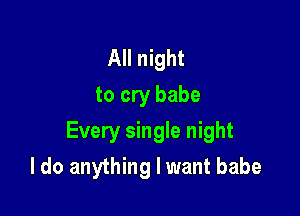 All night
to cry babe

Every single night

I do anything I want babe