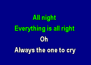 All night
Everything is all right
0h

Always the one to cry