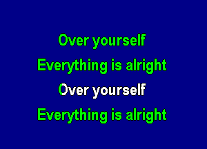 Over yourself
Everything is alright

Over yourself
Everything is alright