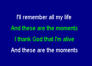 I'll remember all my life

And these are the moments
lthank God that I'm alive

And these are the moments