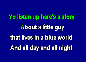 Yo listen up here's a story

About a little guy
that lives in a blue world
And all day and all night