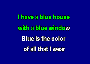 I have a blue house

with a blue window

Blue is the color
of all that I wear