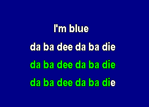 I'm blue
da ba dee da ba die

da ba dee da ba die
da ba dee da ba die