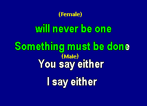 (female)

will never be one
Something must be done

(Male)

You say either

I say either