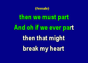 (female)

then we must part
And oh if we ever part

then that might
break my heart