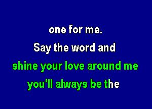 one for me.
Say the word and

shine your love around me

you'll always be the