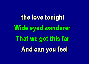 the love tonight

Wide eyed wanderer

That we got this far
And can you feel