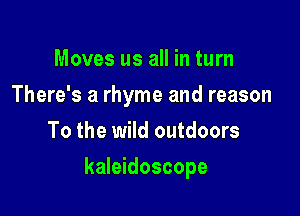 Moves us all in turn
There's a rhyme and reason
To the wild outdoors

kaleidoscope