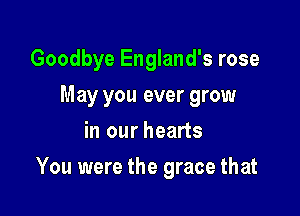 Goodbye England's rose
May you ever grow
in our hearts

You were the grace that