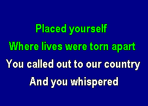 Placed yourself
Where lives were torn apart

You called out to our country

And you whispered