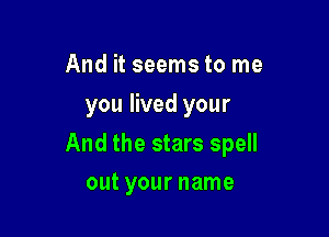 And it seems to me
you lived your

And the stars spell

out your name