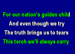 For our nation's golden child
And even though we try
The truth brings us to tears
This torch we'll always carry