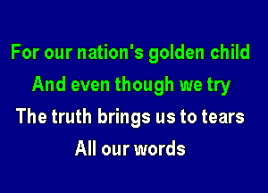 For our nation's golden child

And even though we try
The truth brings us to tears
All our words