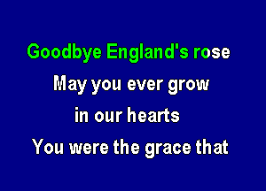 Goodbye England's rose
May you ever grow
in our hearts

You were the grace that