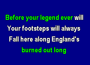 Before your legend ever will
Your footsteps will always
Fall here along England's
burned out long