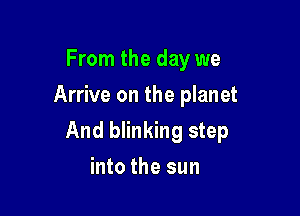 From the day we
Arrive on the planet

And blinking step

into the sun
