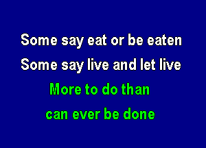 Some say eat or be eaten

Some say live and let live

More to do than
can ever be done