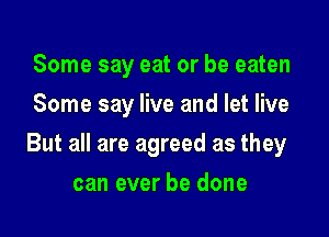 Some say eat or be eaten
Some say live and let live

But all are agreed as they

can ever be done