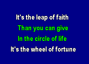 It's the leap of faith
Than you can give

In the circle of life
It's the wheel of fortune