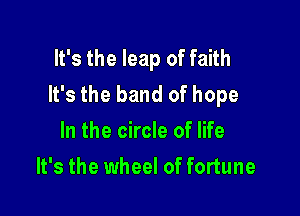 It's the leap of faith
It's the band of hope

In the circle of life
It's the wheel of fortune