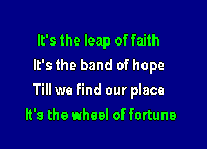 It's the leap of faith
It's the band of hope

Till we find our place

It's the wheel of fortune