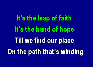 It's the leap of faith
It's the band of hope
Till we find our place

On the path that's winding