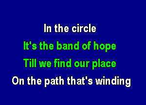 In the circle
It's the band of hope
Till we find our place

On the path that's winding