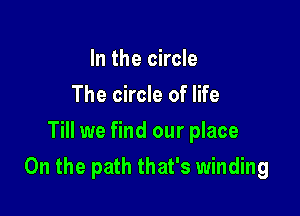 In the circle
The circle of life
Till we find our place

On the path that's winding