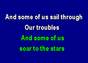 And some of us sail through

Our troubles
And some of us
soar to the stars