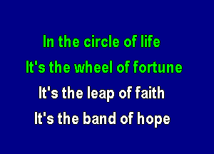 In the circle of life
It's the wheel of fortune

It's the leap of faith
It's the band of hope