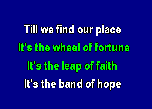 Till we find our place

It's the wheel of fortune
It's the leap of faith
It's the band of hope