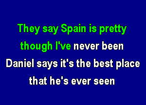 They say Spain is pretty
though I've never been

Daniel says it's the best place

that he's ever seen